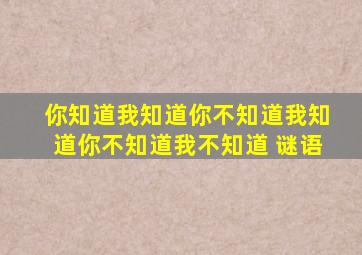 你知道我知道你不知道我知道你不知道我不知道 谜语